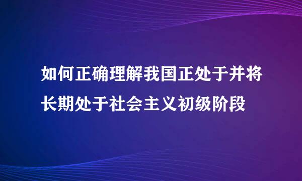 如何正确理解我国正处于并将长期处于社会主义初级阶段