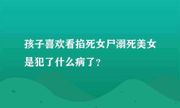 孩子喜欢看掐死女尸溺死美女是犯了什么病了？