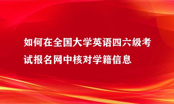 如何在全国大学英语四六级考试报名网中核对学籍信息