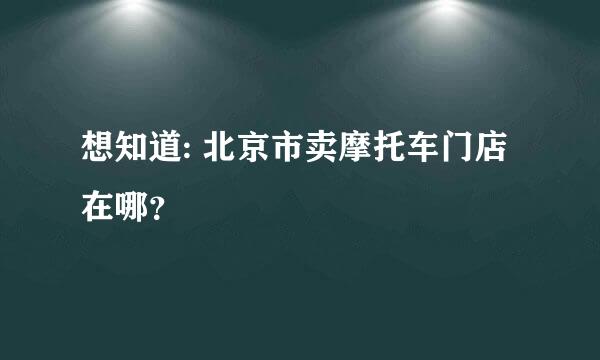 想知道: 北京市卖摩托车门店在哪？