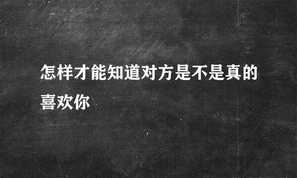 怎样才能知道对方是不是真的喜欢你