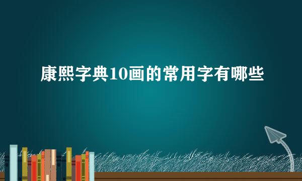 康熙字典10画的常用字有哪些