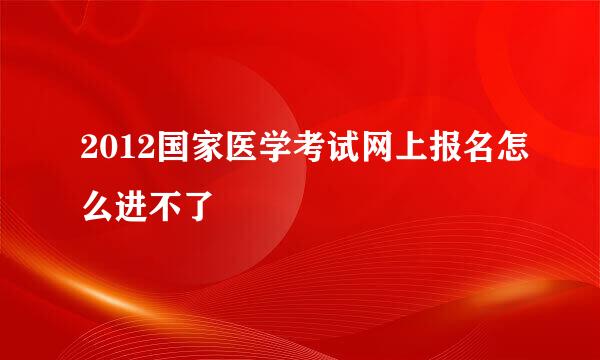 2012国家医学考试网上报名怎么进不了