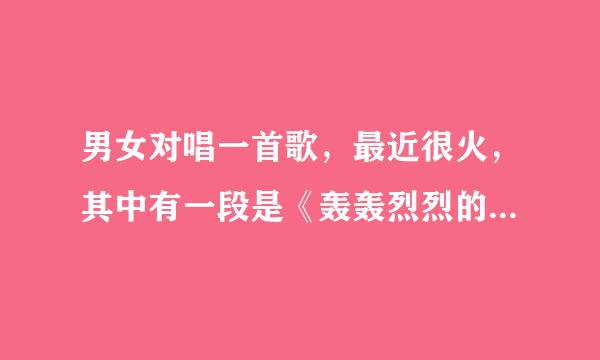 男女对唱一首歌，最近很火，其中有一段是《轰轰烈烈的曾经相爱过》歌名叫什么？