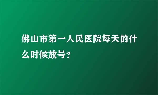 佛山市第一人民医院每天的什么时候放号？