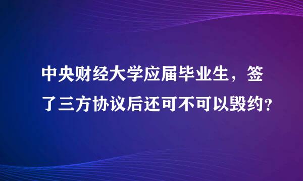 中央财经大学应届毕业生，签了三方协议后还可不可以毁约？