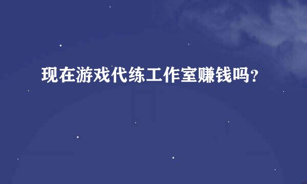 现在游戏代练工作室赚钱吗？