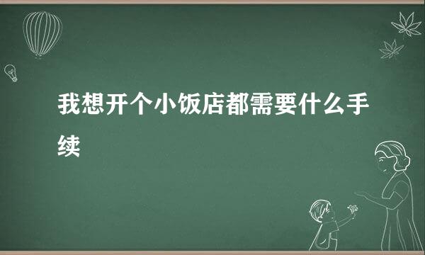 我想开个小饭店都需要什么手续