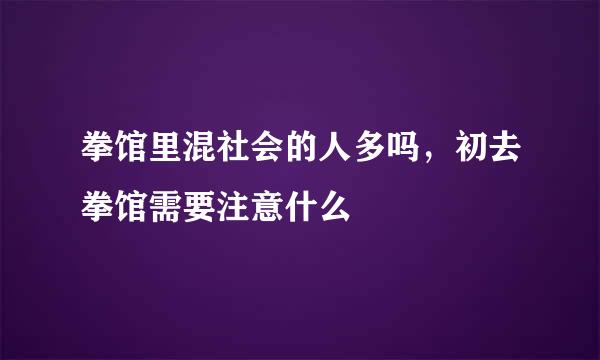 拳馆里混社会的人多吗，初去拳馆需要注意什么