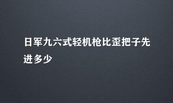 日军九六式轻机枪比歪把子先进多少