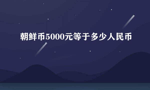 朝鲜币5000元等于多少人民币