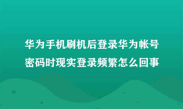 华为手机刷机后登录华为帐号密码时现实登录频繁怎么回事