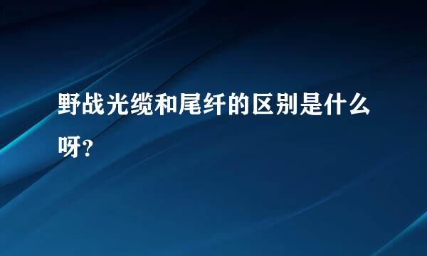 野战光缆和尾纤的区别是什么呀？