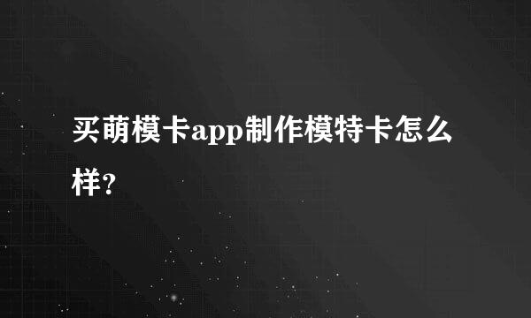 买萌模卡app制作模特卡怎么样？