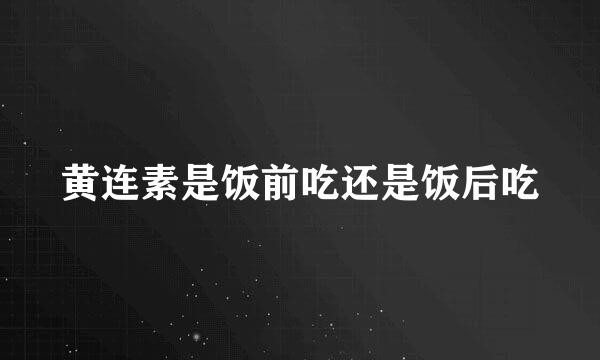 黄连素是饭前吃还是饭后吃