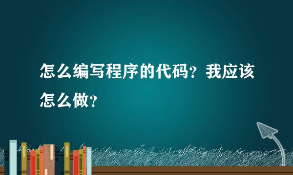 怎么编写程序的代码？我应该怎么做？