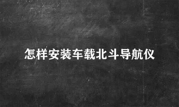 怎样安装车载北斗导航仪