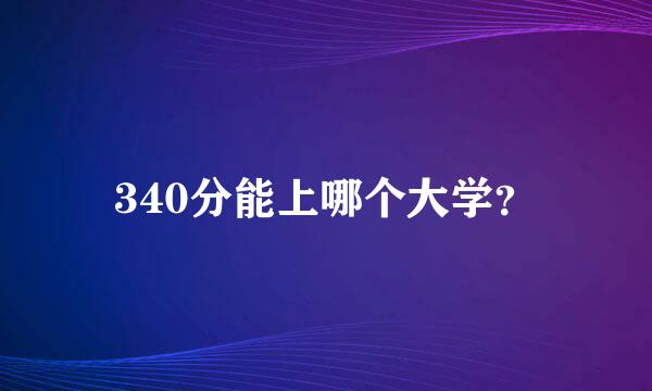 340分能上哪个大学？