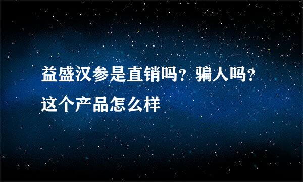 益盛汉参是直销吗？骗人吗？这个产品怎么样