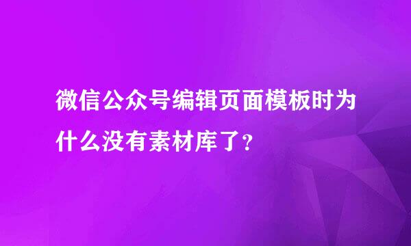 微信公众号编辑页面模板时为什么没有素材库了？