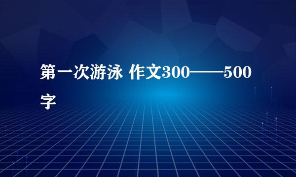 第一次游泳 作文300——500字