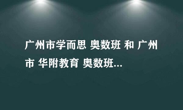 广州市学而思 奥数班 和 广州市 华附教育 奥数班（不是奥校，华师附属高中旁边的那所。）相比，哪个教学好