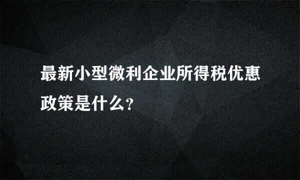 最新小型微利企业所得税优惠政策是什么？