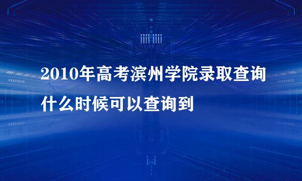 2010年高考滨州学院录取查询什么时候可以查询到