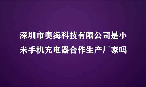 深圳市奥海科技有限公司是小米手机充电器合作生产厂家吗