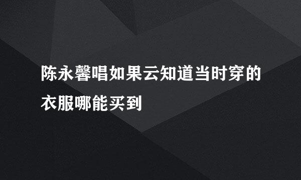 陈永馨唱如果云知道当时穿的衣服哪能买到