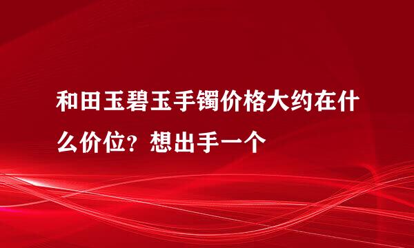 和田玉碧玉手镯价格大约在什么价位？想出手一个