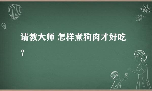 请教大师 怎样煮狗肉才好吃？