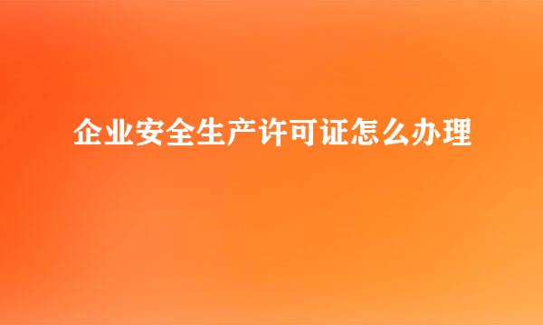 企业安全生产许可证怎么办理