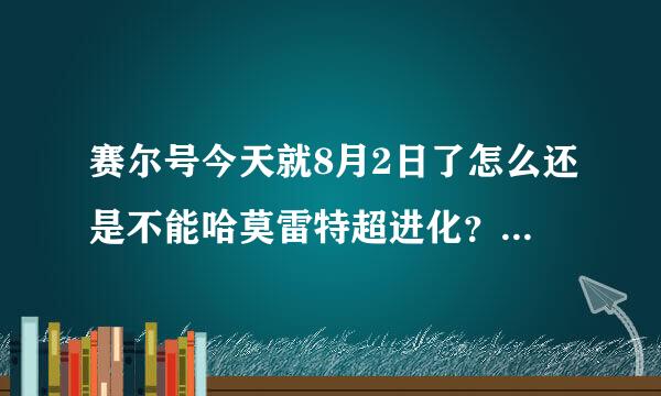 赛尔号今天就8月2日了怎么还是不能哈莫雷特超进化？还有盖亚超进化