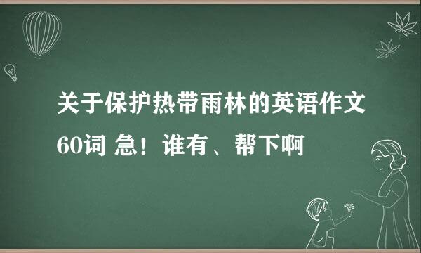 关于保护热带雨林的英语作文60词 急！谁有、帮下啊