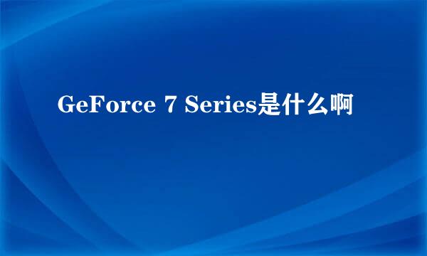 GeForce 7 Series是什么啊