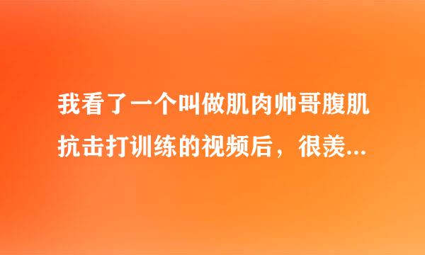 我看了一个叫做肌肉帅哥腹肌抗击打训练的视频后，很羡慕他，怎么办？