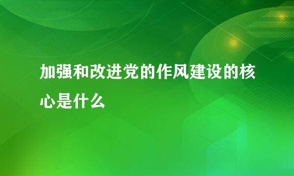 加强和改进党的作风建设的核心是什么