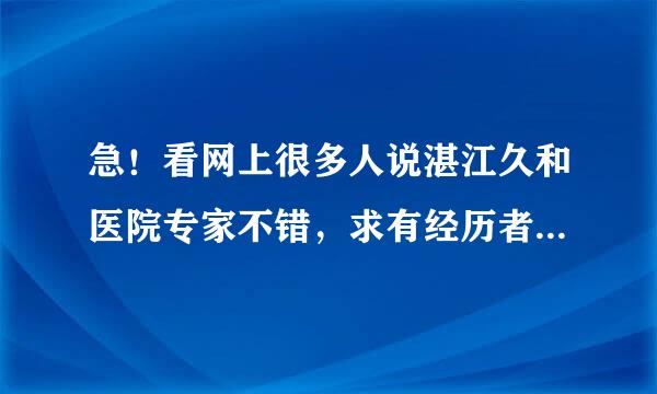 急！看网上很多人说湛江久和医院专家不错，求有经历者给个放心的答案