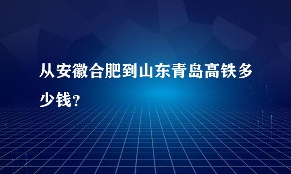 从安徽合肥到山东青岛高铁多少钱？