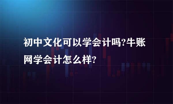 初中文化可以学会计吗?牛账网学会计怎么样?