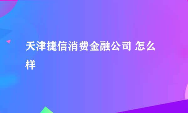 天津捷信消费金融公司 怎么样