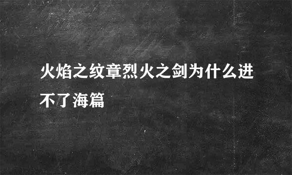 火焰之纹章烈火之剑为什么进不了海篇