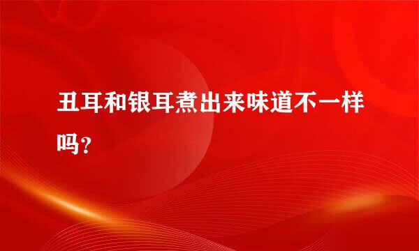 丑耳和银耳煮出来味道不一样吗？