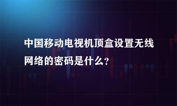 中国移动电视机顶盒设置无线网络的密码是什么？