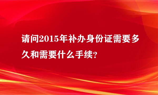 请问2015年补办身份证需要多久和需要什么手续？