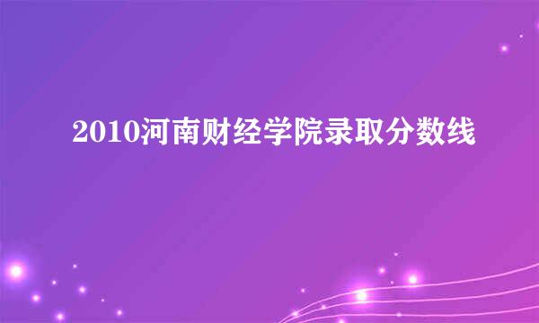 2010河南财经学院录取分数线