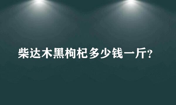 柴达木黑枸杞多少钱一斤？