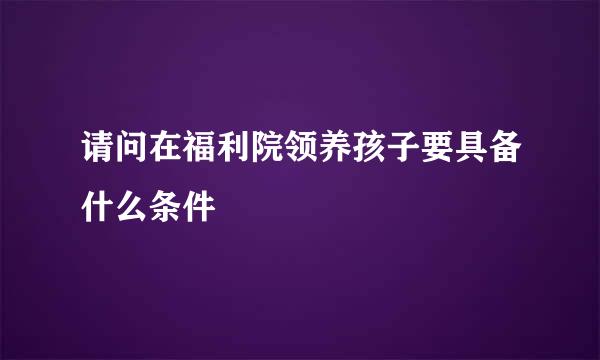 请问在福利院领养孩子要具备什么条件