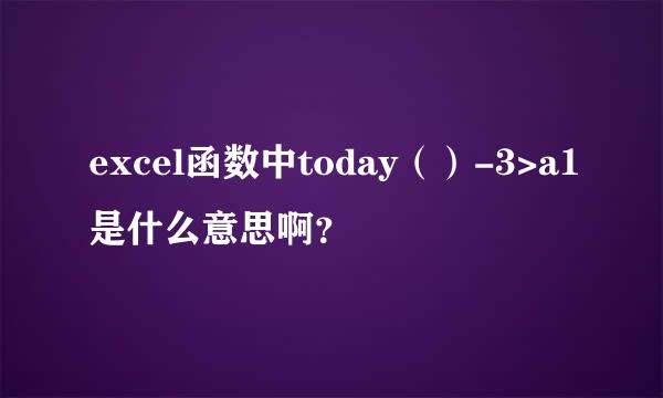 excel函数中today（）-3>a1是什么意思啊？